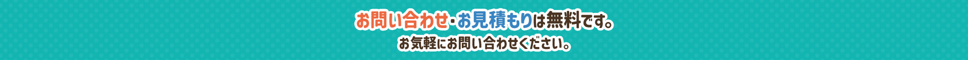 お問い合わせ・お見積もりは無料です。お気軽にお問い合わせください。 